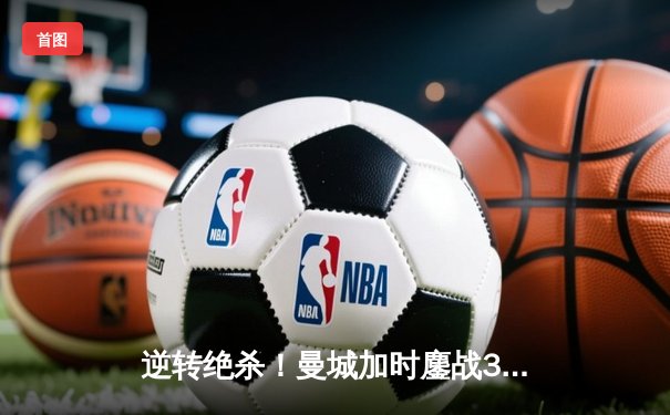 逆转绝杀！曼城加时鏖战3-2力克拜仁，时隔三年再夺国际冠军杯