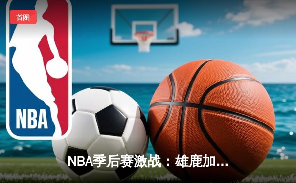 NBA季后赛激战：雄鹿加时险胜篮网，字母哥狂砍44分创赛季新高