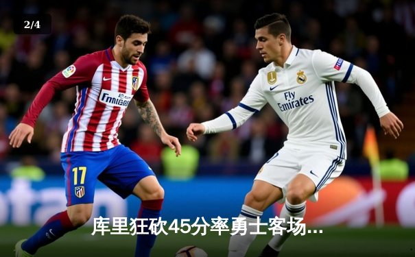 库里狂砍45分率勇士客场逆转雄鹿，汤普森关键三分锁定胜局 - 2