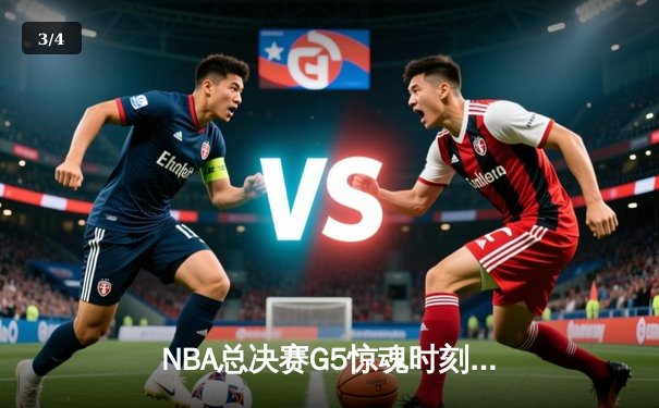 NBA总决赛G5惊魂时刻：凯尔特人逆转勇士夺赛点 - 3