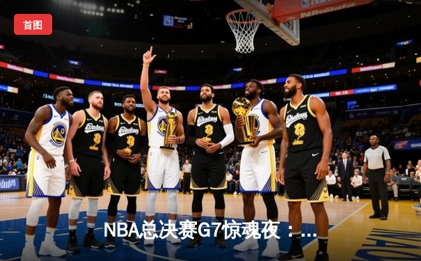 NBA总决赛G7惊魂夜：凯尔特人加时逆转勇士夺第18冠