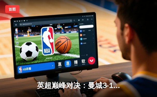 英超巅峰对决：曼城3-1逆转曼联，哈兰德双响锁定胜局