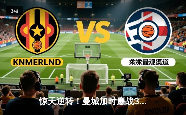 惊天逆转！曼城加时鏖战3-2力克拜仁，哈兰德双响锁定欧冠四强席位 - 3