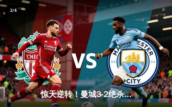 惊天逆转！曼城3-2绝杀皇马，总比分6-5晋级欧冠决赛 - 2