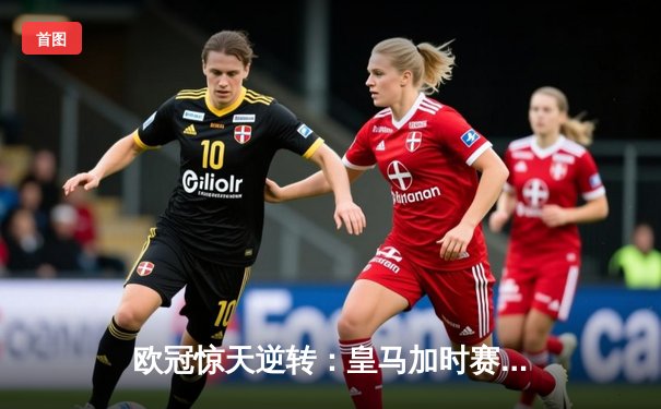 欧冠惊天逆转：皇马加时赛3-2绝杀曼城，本泽马点射定江山