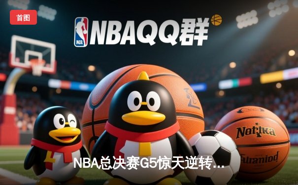 NBA总决赛G5惊天逆转：凯尔特人最后三分钟狂轰15-0锁定冠军点