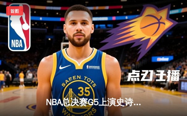 NBA总决赛G5上演史诗逆转！掘金末节狂轰28-5攻击波擒获赛点