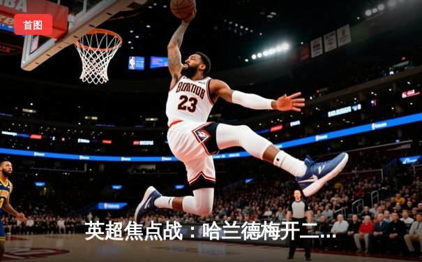 英超焦点战：哈兰德梅开二度助曼城3-1力克阿森纳，重登积分榜首