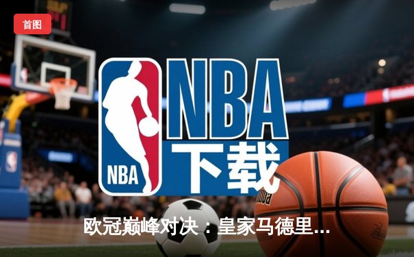 欧冠巅峰对决：皇家马德里加时赛3-2险胜拜仁慕尼黑，本泽马绝杀定江山