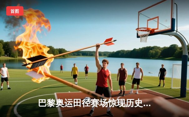 巴黎奥运田径赛场惊现历史性时刻：男子100米世界纪录被刷新
