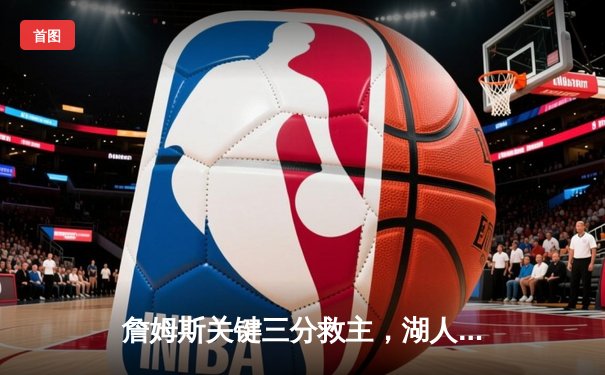 詹姆斯关键三分救主，湖人加时险胜勇士锁定季后赛席位