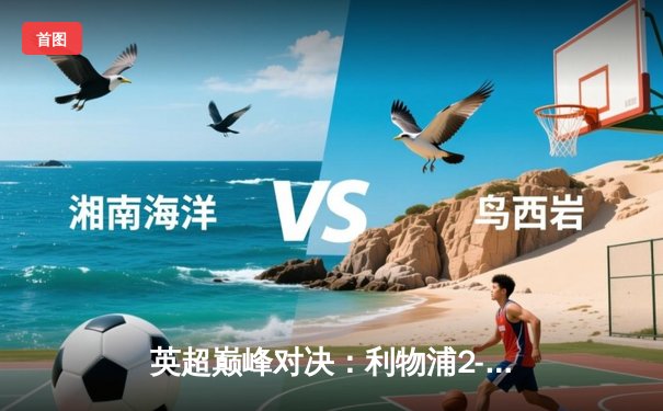 英超巅峰对决：利物浦2-1逆转曼城，萨拉赫绝杀点燃安菲尔德