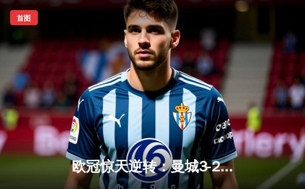 欧冠惊天逆转：曼城3-2绝杀拜仁，哈兰德双响锁定四强席位