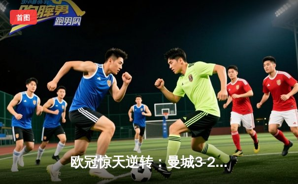 欧冠惊天逆转：曼城3-2绝杀拜仁，哈兰德双响锁定四强席位