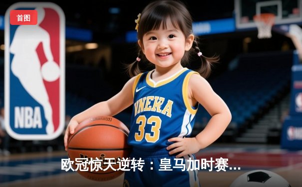 欧冠惊天逆转：皇马加时赛3-2绝杀拜仁，维尼修斯造两球本泽马加时定乾坤