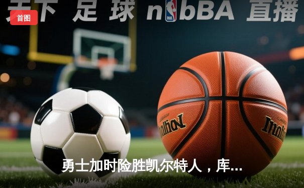 勇士加时险胜凯尔特人，库里狂砍43分上演三分雨