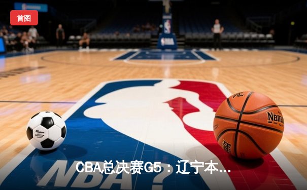 CBA总决赛G5：辽宁本钢加时险胜广东宏远，赵继伟37分加冕FMVP