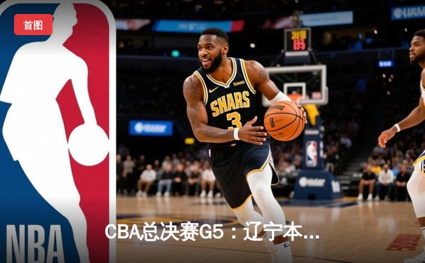 CBA总决赛G5：辽宁本钢加时险胜广东宏远，赵继伟37分加冕FMVP