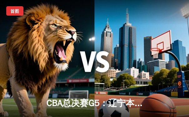 CBA总决赛G5：辽宁本钢加时逆转广东宏远 赵继伟砍35分加冕FMVP