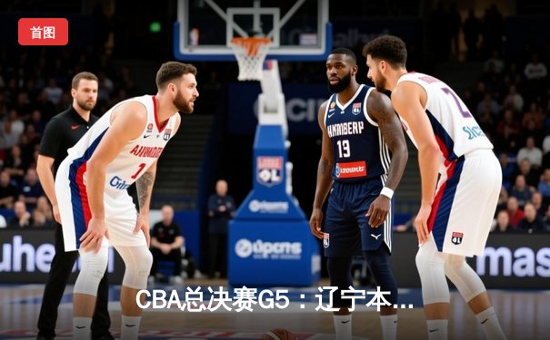 CBA总决赛G5：辽宁本钢加时逆转广东宏远 赵继伟砍35分加冕FMVP