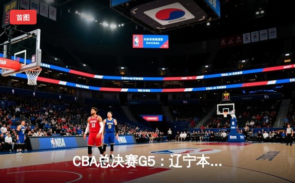 CBA总决赛G5：辽宁本钢加时险胜广东宏远，赵继伟砍30分加冕FMVP