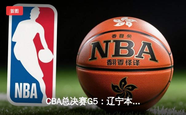 CBA总决赛G5：辽宁本钢加时险胜广东宏远，赵继伟砍30分加冕FMVP
