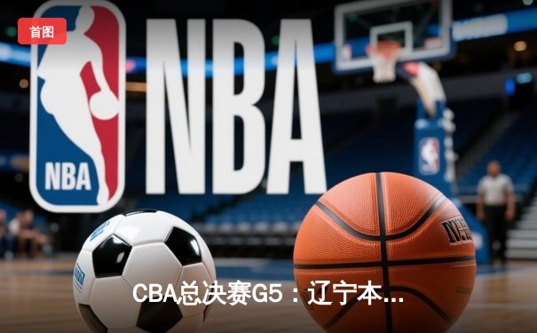CBA总决赛G5：辽宁本钢加时险胜广东宏远，赵继伟砍30分加冕FMVP