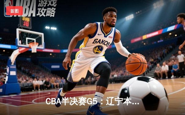 CBA半决赛G5：辽宁本钢加时逆转广东宏远 赵继伟33分率队挺进总决赛