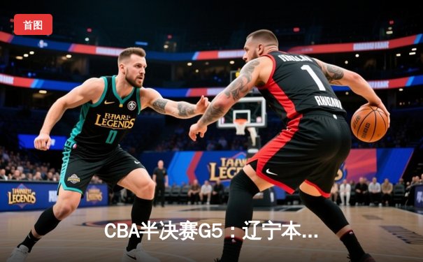 CBA半决赛G5：辽宁本钢加时逆转广东宏远 赵继伟33分率队挺进总决赛